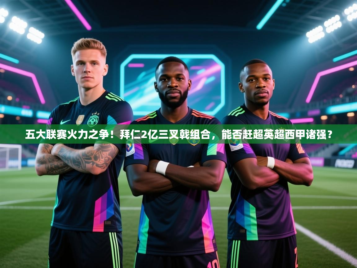 五大联赛火力之争!拜仁2亿三叉戟组合,能否赶超英超西甲诸强? 第1张