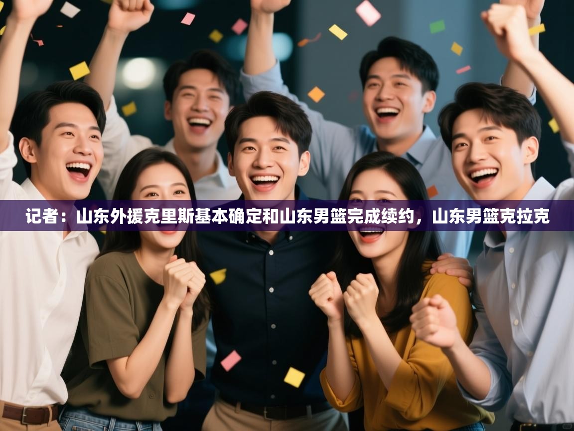 记者：山东外援克里斯基本确定和山东男篮完成续约，山东男篮克拉克