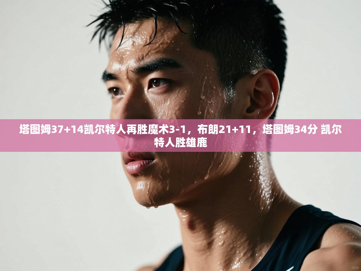 塔图姆37+14凯尔特人再胜魔术3-1,布朗21+11,塔图姆34分 凯尔特人胜雄鹿