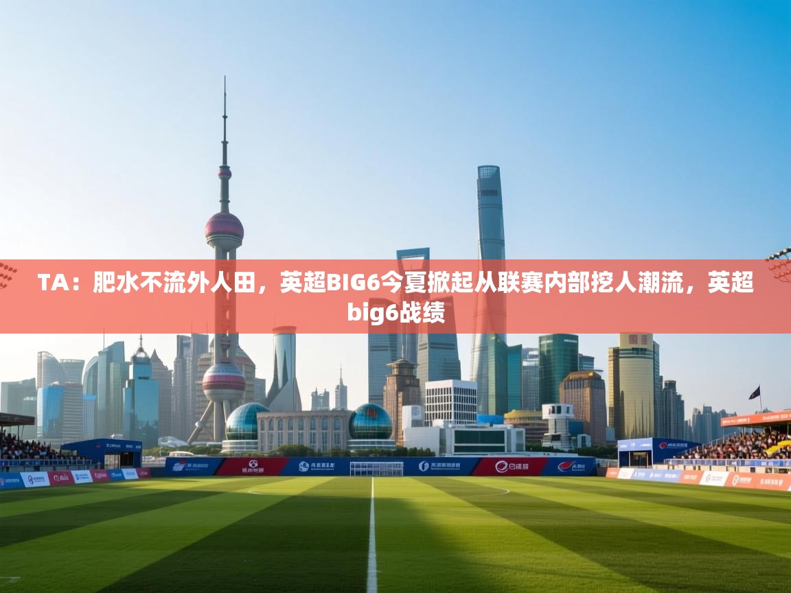 TA：肥水不流外人田，英超BIG6今夏掀起从联赛内部挖人潮流，英超big6战绩