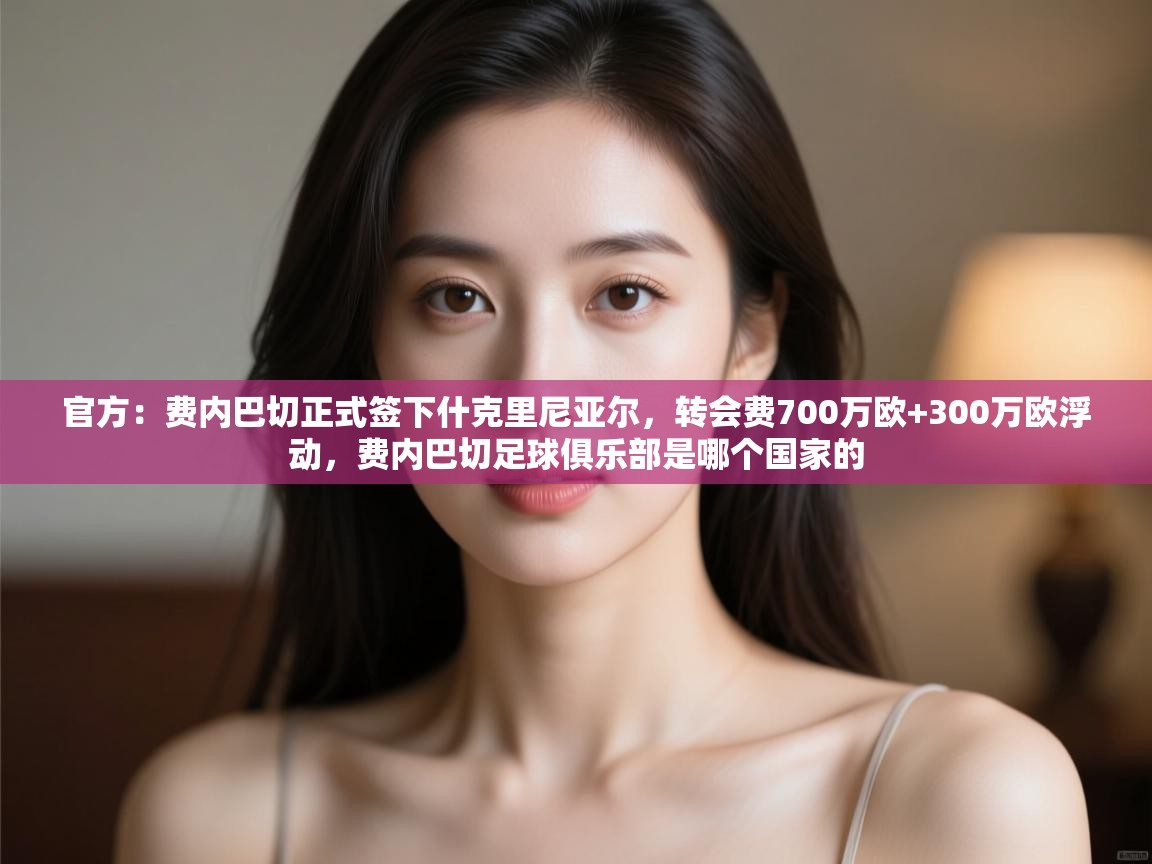 官方：费内巴切正式签下什克里尼亚尔，转会费700万欧+300万欧浮动，费内巴切足球俱乐部是哪个国家的