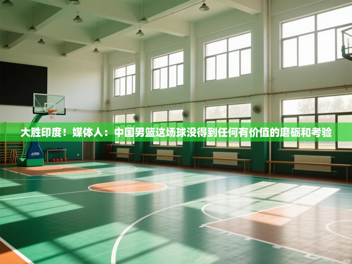 大胜印度！媒体人：中国男篮这场球没得到任何有价值的磨砺和考验  第1张