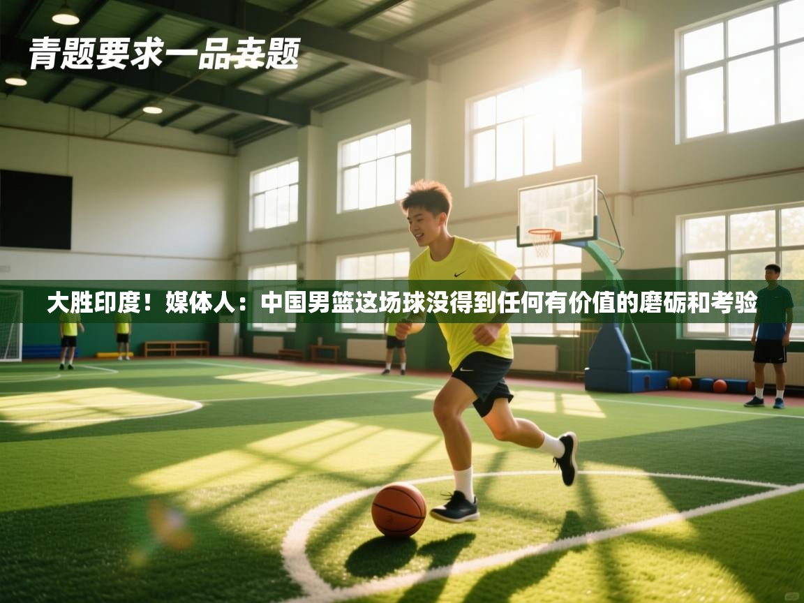 大胜印度！媒体人：中国男篮这场球没得到任何有价值的磨砺和考验  第2张