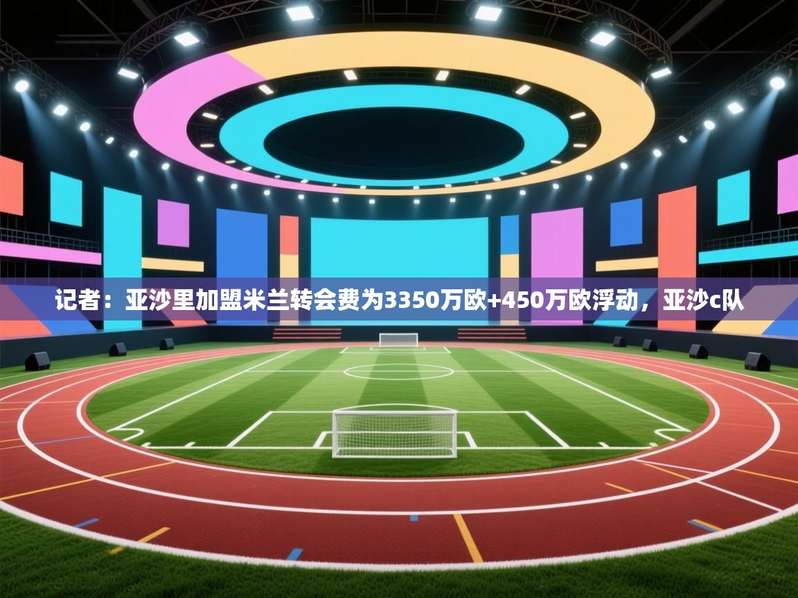 记者：亚沙里加盟米兰转会费为3350万欧+450万欧浮动，亚沙c队  第1张