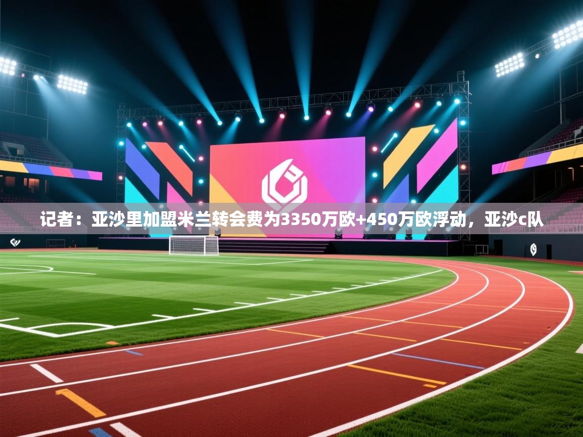 记者：亚沙里加盟米兰转会费为3350万欧+450万欧浮动，亚沙c队  第2张