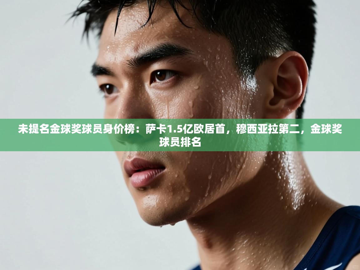 未提名金球奖球员身价榜：萨卡1.5亿欧居首，穆西亚拉第二，金球奖球员排名