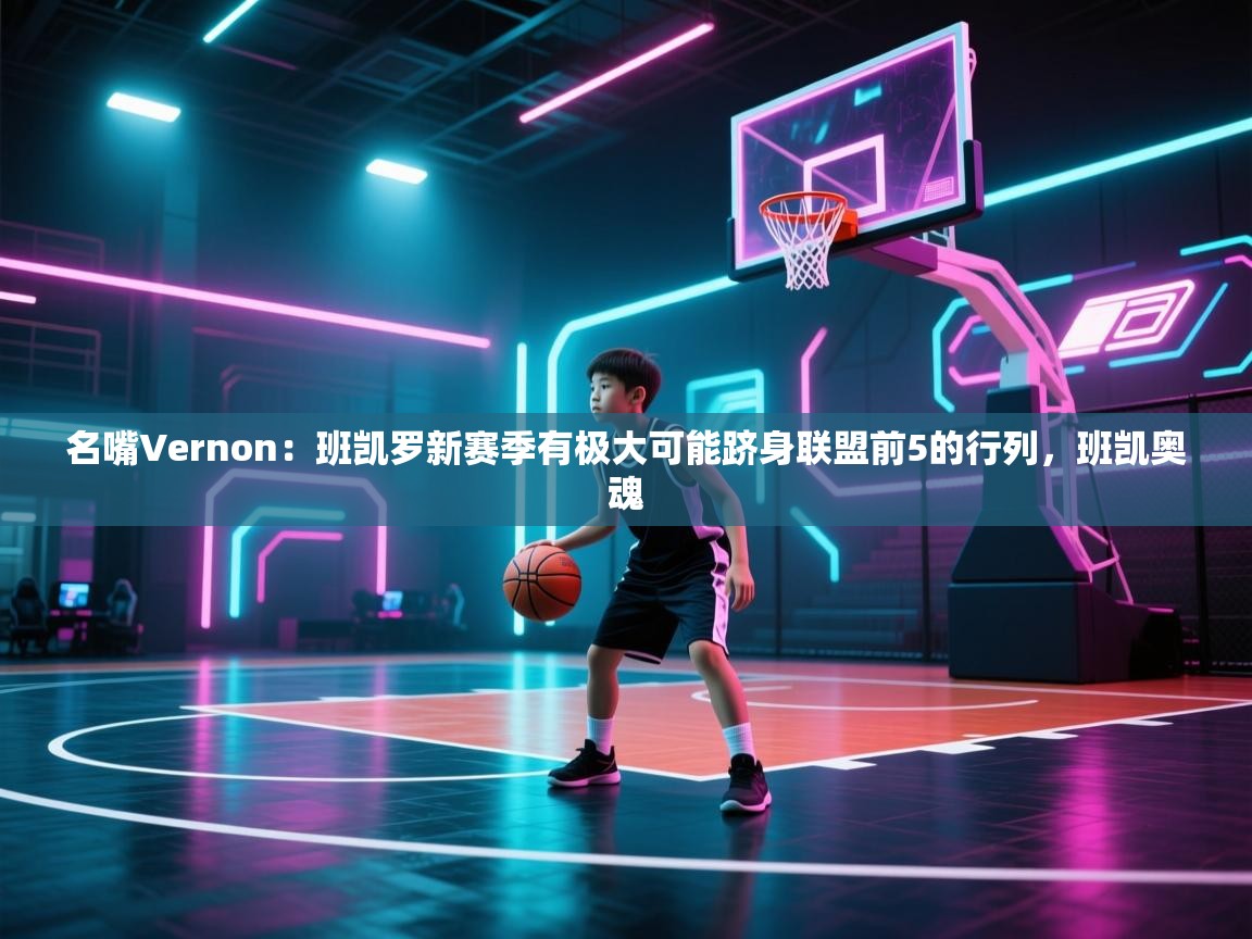 名嘴Vernon：班凯罗新赛季有极大可能跻身联盟前5的行列，班凯奥魂
