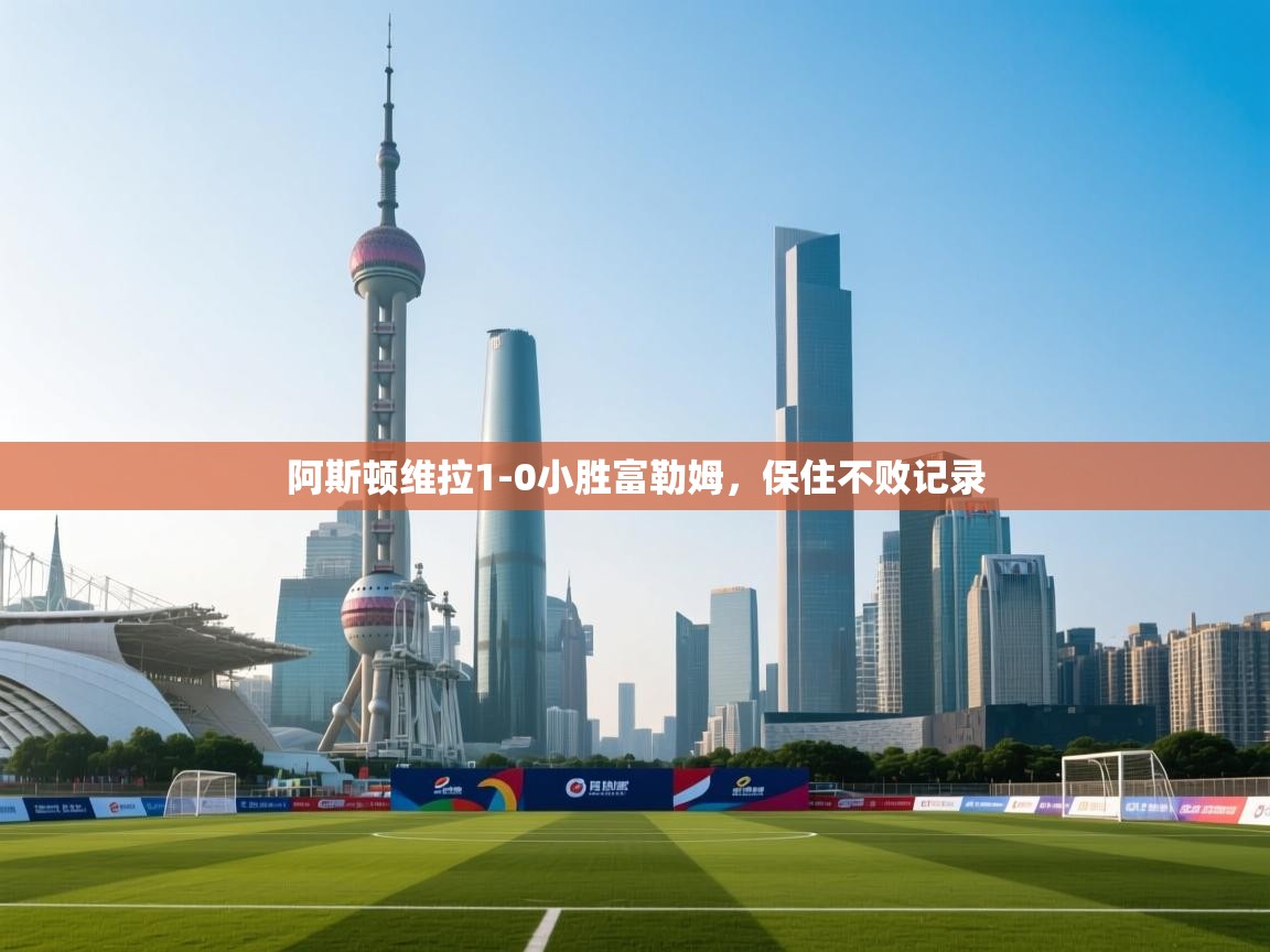 阿斯顿维拉1-0小胜富勒姆，保住不败记录