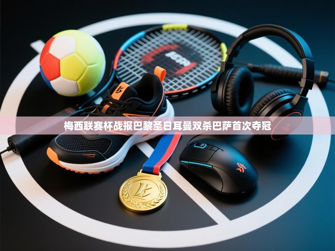 梅西联赛杯战报巴黎圣日耳曼双杀巴萨首次夺冠