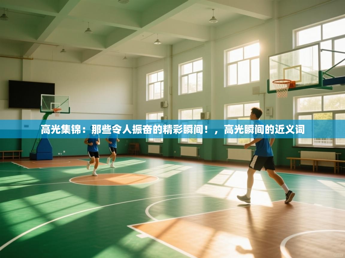 高光集锦：那些令人振奋的精彩瞬间！，高光瞬间的近义词