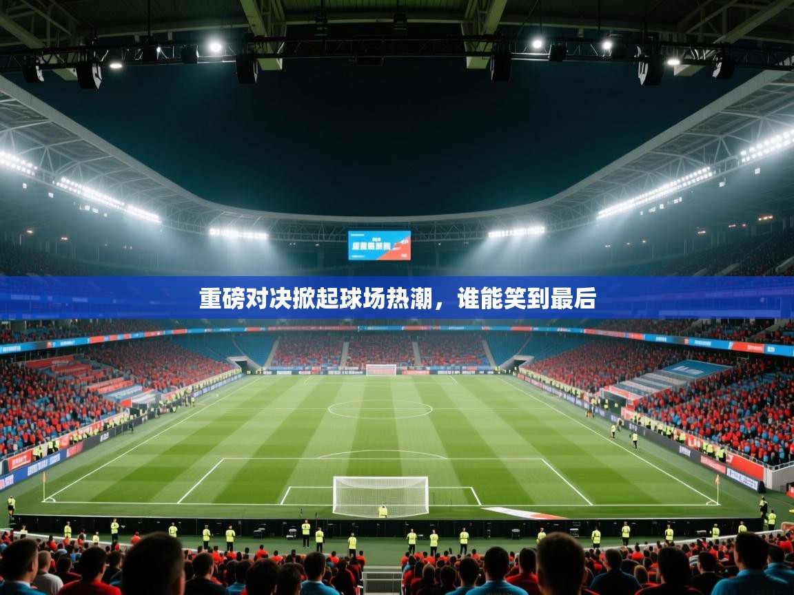 重磅对决掀起球场热潮，谁能笑到最后